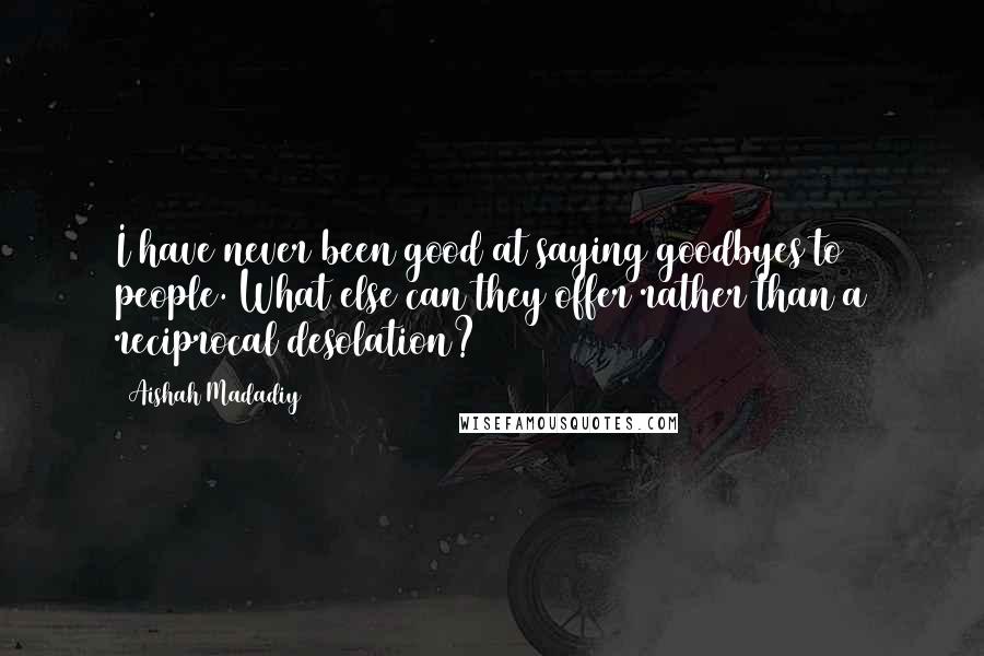 Aishah Madadiy Quotes: I have never been good at saying goodbyes to people. What else can they offer rather than a reciprocal desolation?