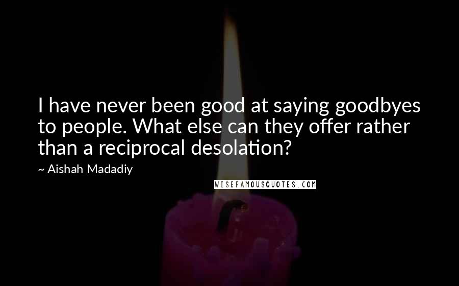 Aishah Madadiy Quotes: I have never been good at saying goodbyes to people. What else can they offer rather than a reciprocal desolation?