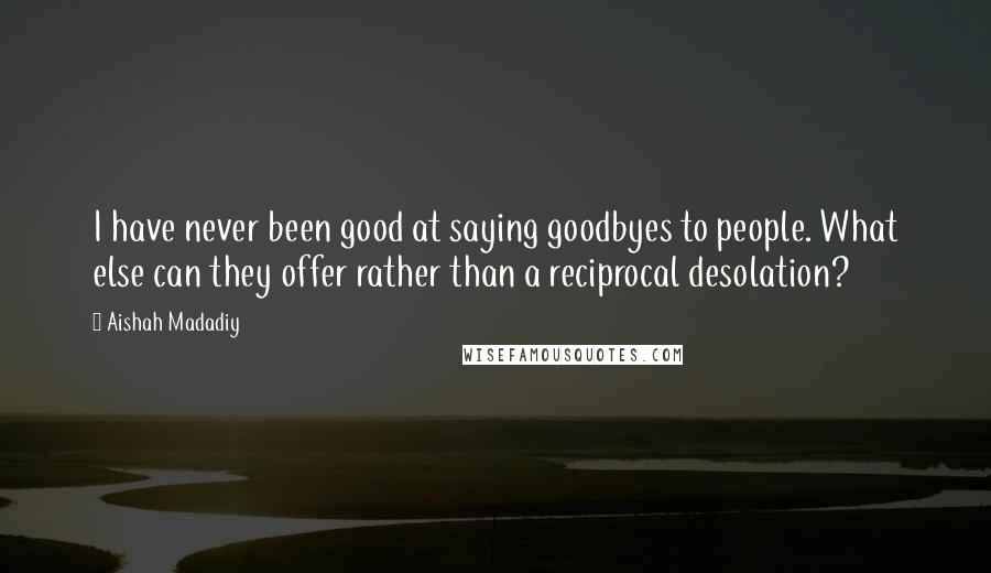 Aishah Madadiy Quotes: I have never been good at saying goodbyes to people. What else can they offer rather than a reciprocal desolation?