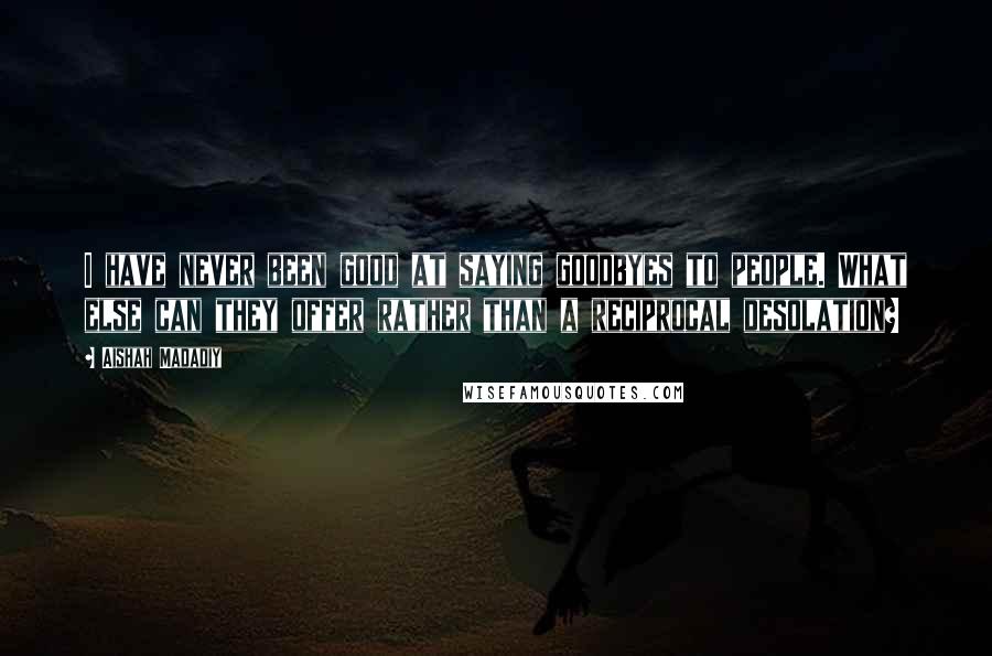 Aishah Madadiy Quotes: I have never been good at saying goodbyes to people. What else can they offer rather than a reciprocal desolation?