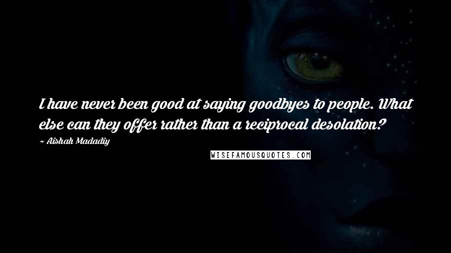 Aishah Madadiy Quotes: I have never been good at saying goodbyes to people. What else can they offer rather than a reciprocal desolation?