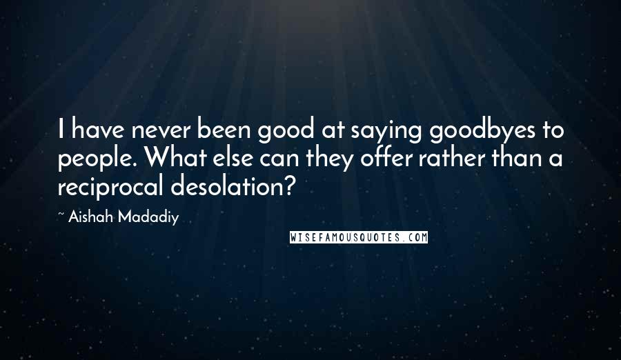 Aishah Madadiy Quotes: I have never been good at saying goodbyes to people. What else can they offer rather than a reciprocal desolation?