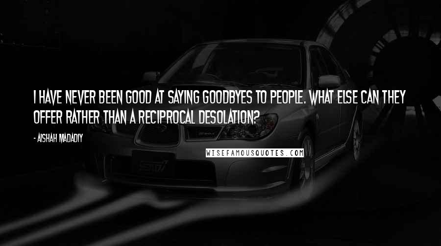 Aishah Madadiy Quotes: I have never been good at saying goodbyes to people. What else can they offer rather than a reciprocal desolation?