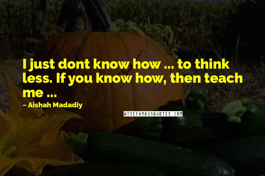 Aishah Madadiy Quotes: I just dont know how ... to think less. If you know how, then teach me ...