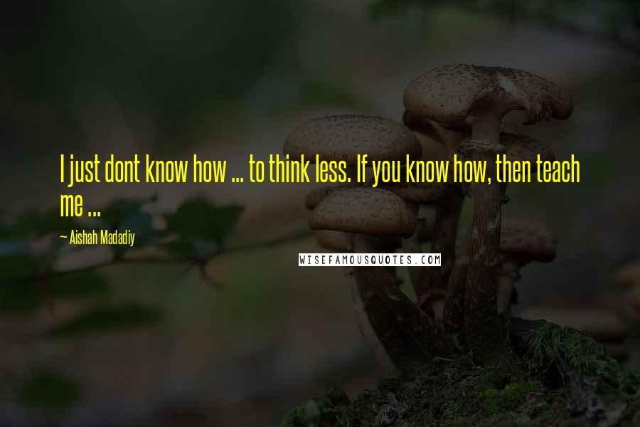 Aishah Madadiy Quotes: I just dont know how ... to think less. If you know how, then teach me ...