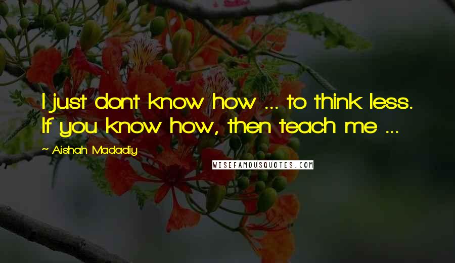 Aishah Madadiy Quotes: I just dont know how ... to think less. If you know how, then teach me ...