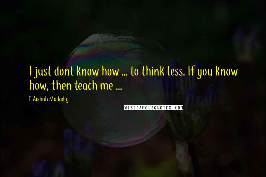 Aishah Madadiy Quotes: I just dont know how ... to think less. If you know how, then teach me ...