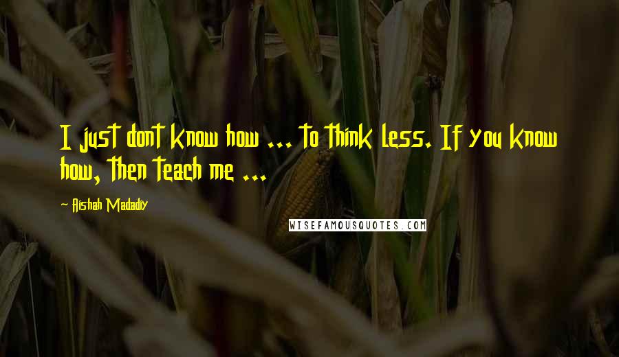 Aishah Madadiy Quotes: I just dont know how ... to think less. If you know how, then teach me ...