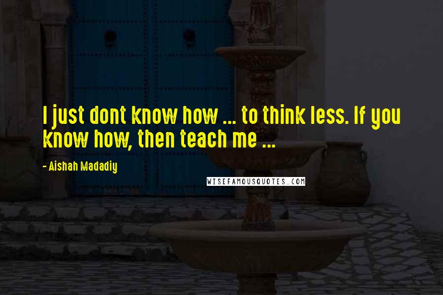 Aishah Madadiy Quotes: I just dont know how ... to think less. If you know how, then teach me ...