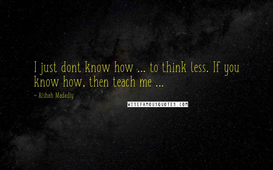 Aishah Madadiy Quotes: I just dont know how ... to think less. If you know how, then teach me ...