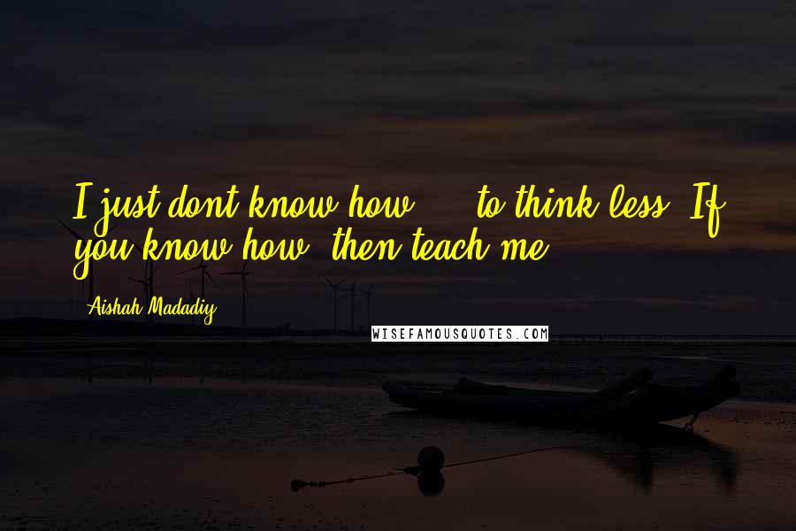 Aishah Madadiy Quotes: I just dont know how ... to think less. If you know how, then teach me ...