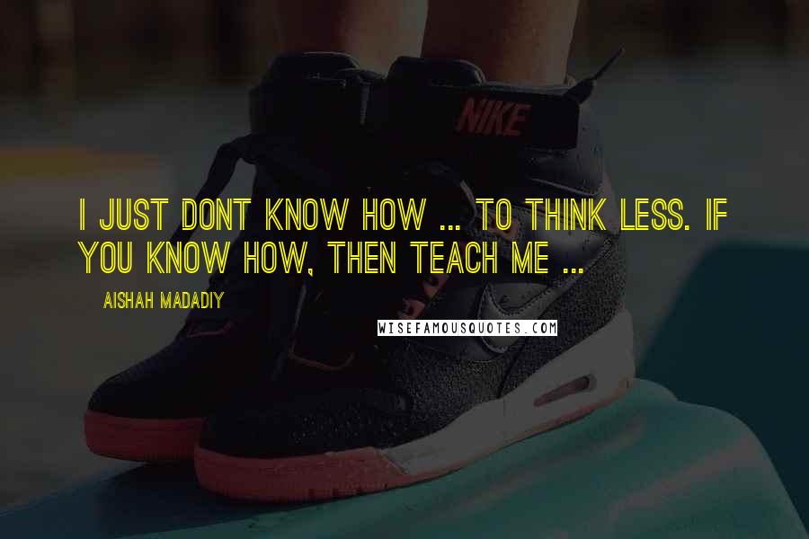 Aishah Madadiy Quotes: I just dont know how ... to think less. If you know how, then teach me ...