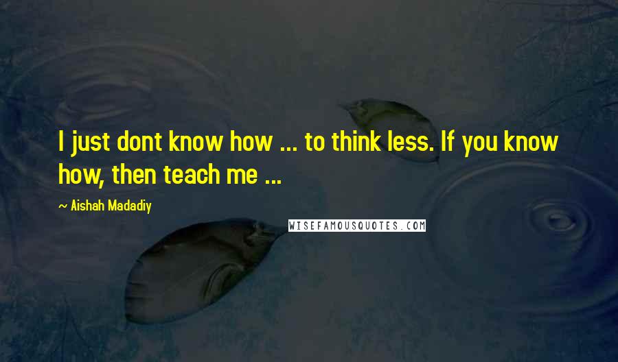 Aishah Madadiy Quotes: I just dont know how ... to think less. If you know how, then teach me ...