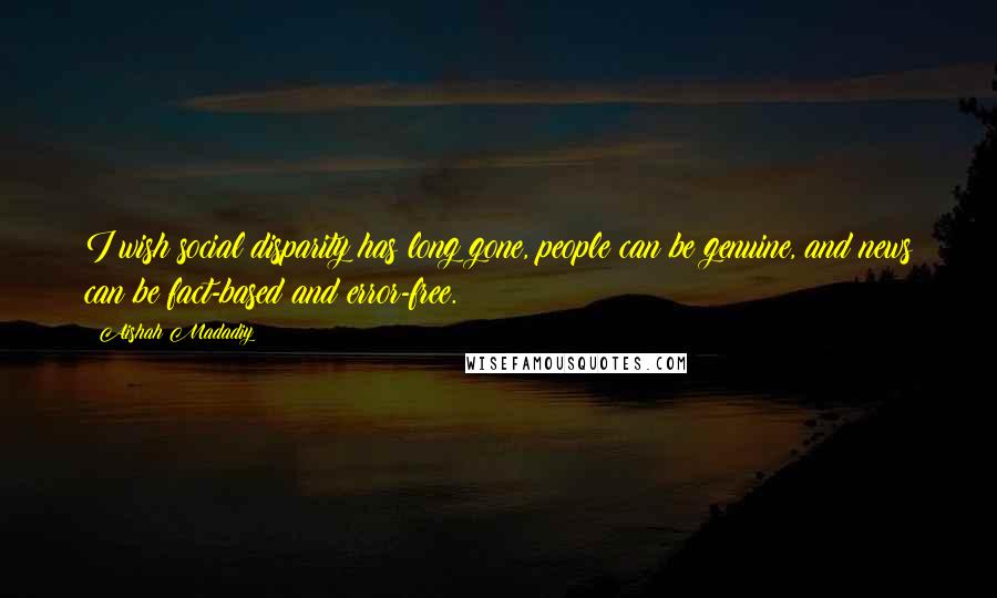 Aishah Madadiy Quotes: I wish social disparity has long gone, people can be genuine, and news can be fact-based and error-free.