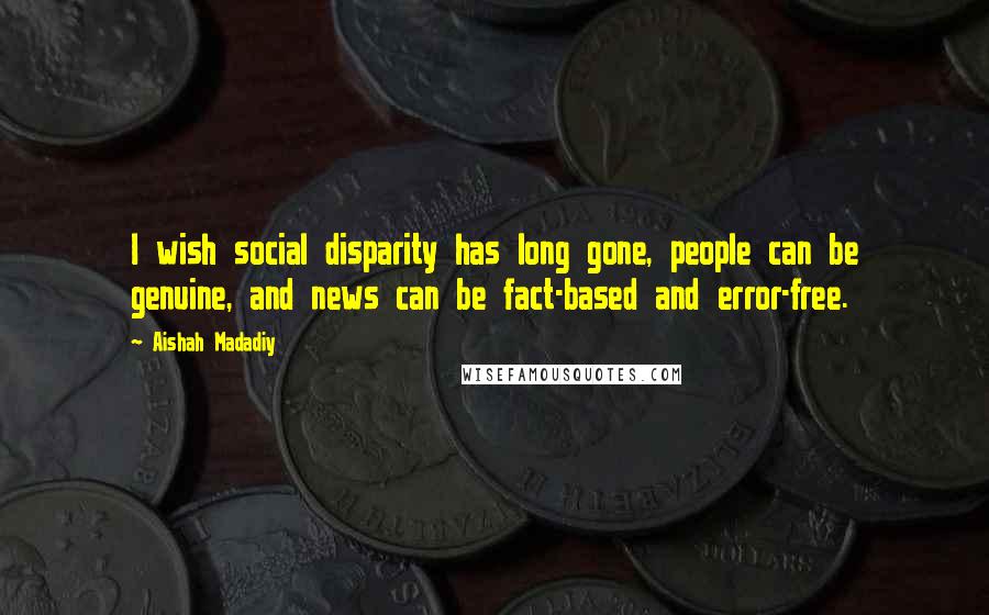 Aishah Madadiy Quotes: I wish social disparity has long gone, people can be genuine, and news can be fact-based and error-free.