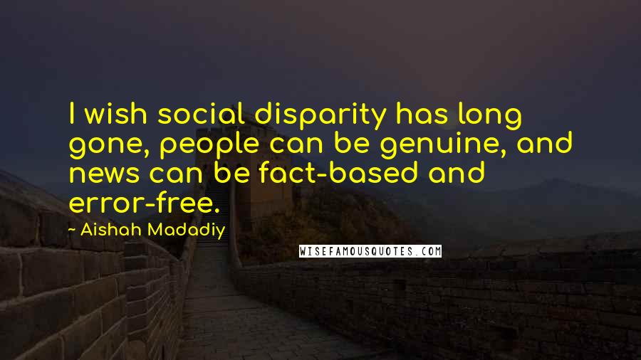 Aishah Madadiy Quotes: I wish social disparity has long gone, people can be genuine, and news can be fact-based and error-free.