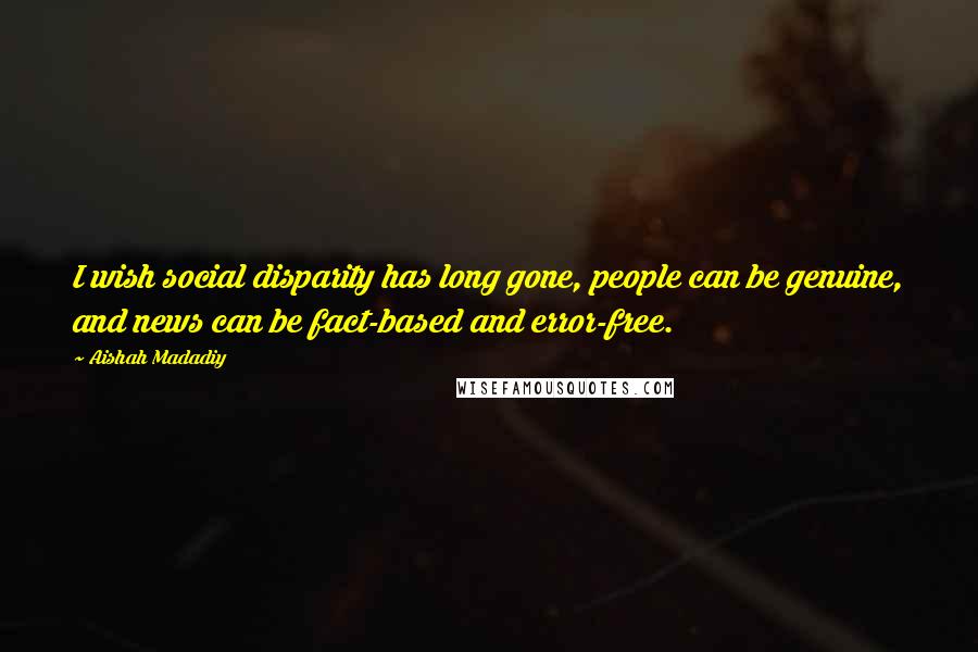 Aishah Madadiy Quotes: I wish social disparity has long gone, people can be genuine, and news can be fact-based and error-free.