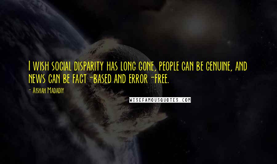 Aishah Madadiy Quotes: I wish social disparity has long gone, people can be genuine, and news can be fact-based and error-free.