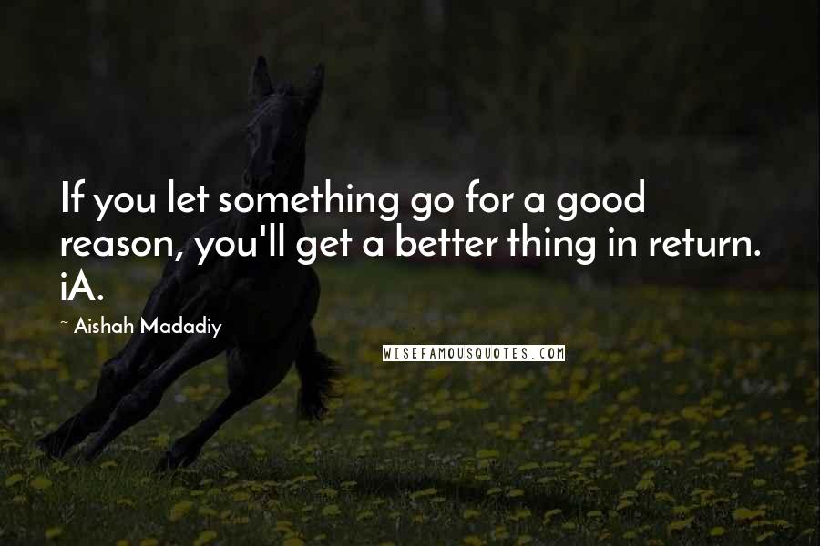 Aishah Madadiy Quotes: If you let something go for a good reason, you'll get a better thing in return. iA.