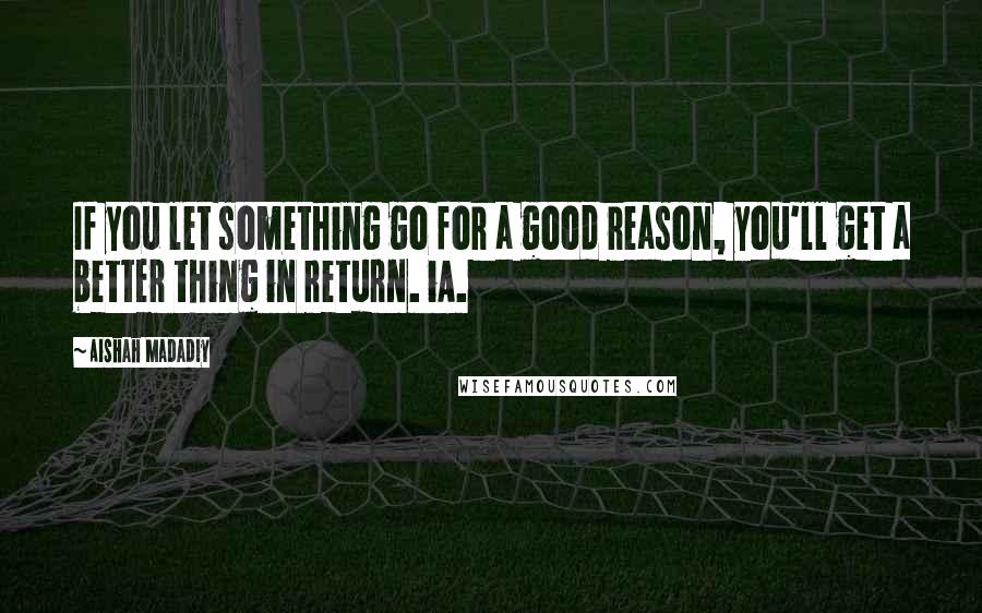 Aishah Madadiy Quotes: If you let something go for a good reason, you'll get a better thing in return. iA.