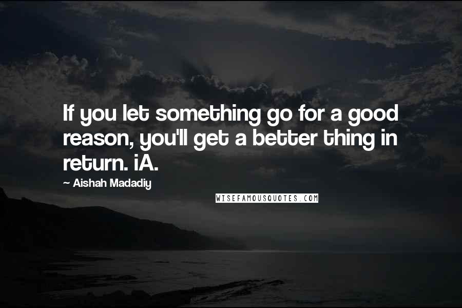 Aishah Madadiy Quotes: If you let something go for a good reason, you'll get a better thing in return. iA.