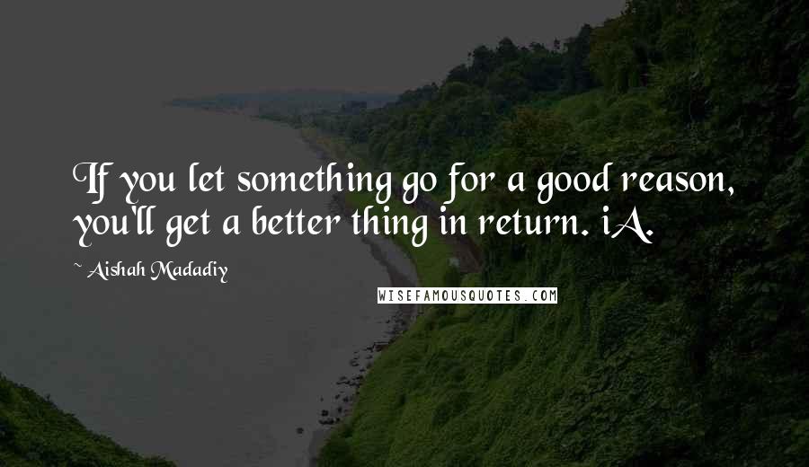 Aishah Madadiy Quotes: If you let something go for a good reason, you'll get a better thing in return. iA.