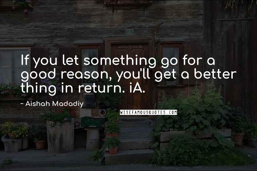 Aishah Madadiy Quotes: If you let something go for a good reason, you'll get a better thing in return. iA.