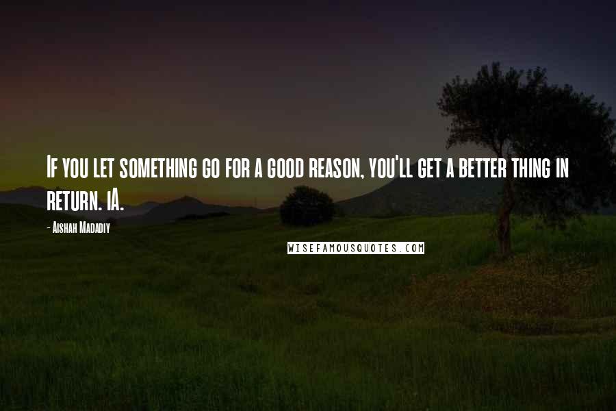 Aishah Madadiy Quotes: If you let something go for a good reason, you'll get a better thing in return. iA.