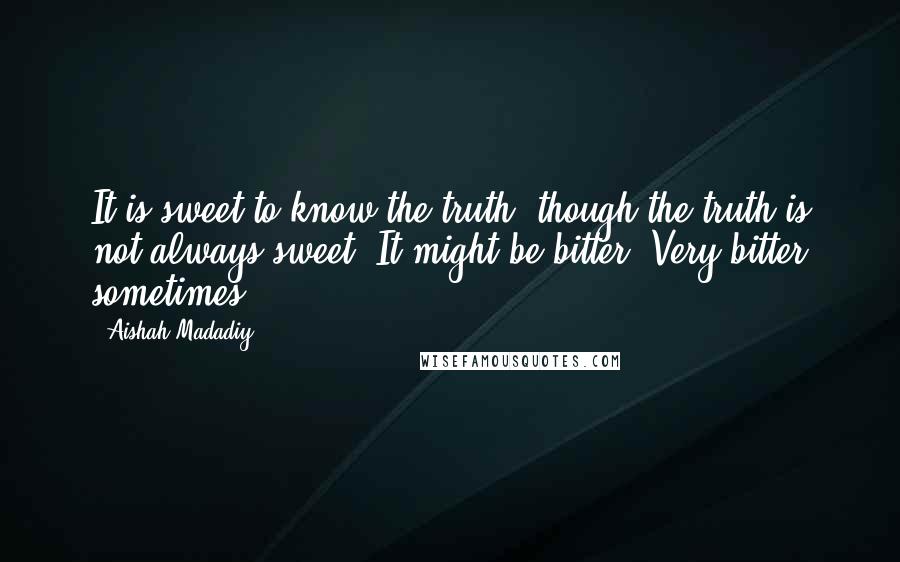 Aishah Madadiy Quotes: It is sweet to know the truth, though the truth is not always sweet. It might be bitter. Very bitter sometimes.