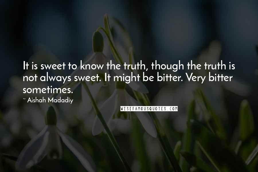 Aishah Madadiy Quotes: It is sweet to know the truth, though the truth is not always sweet. It might be bitter. Very bitter sometimes.