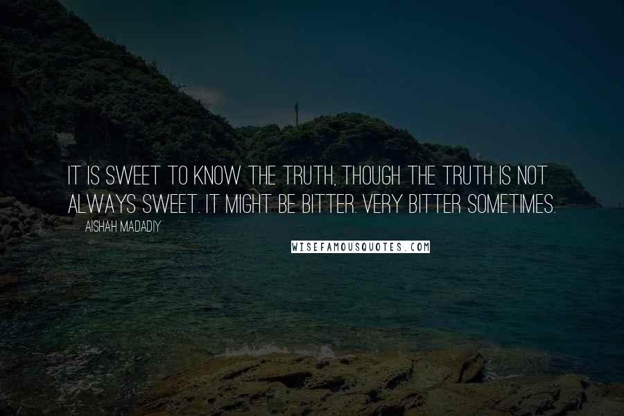 Aishah Madadiy Quotes: It is sweet to know the truth, though the truth is not always sweet. It might be bitter. Very bitter sometimes.