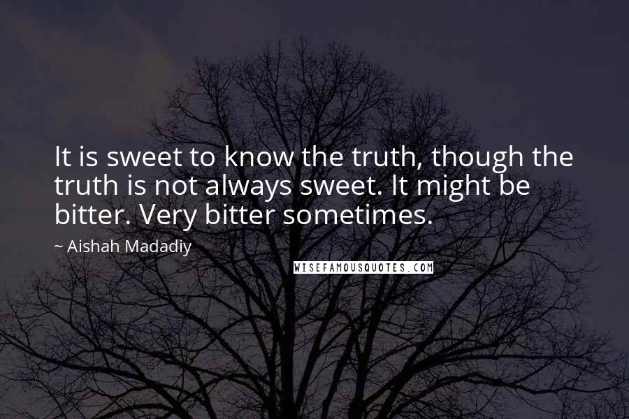 Aishah Madadiy Quotes: It is sweet to know the truth, though the truth is not always sweet. It might be bitter. Very bitter sometimes.