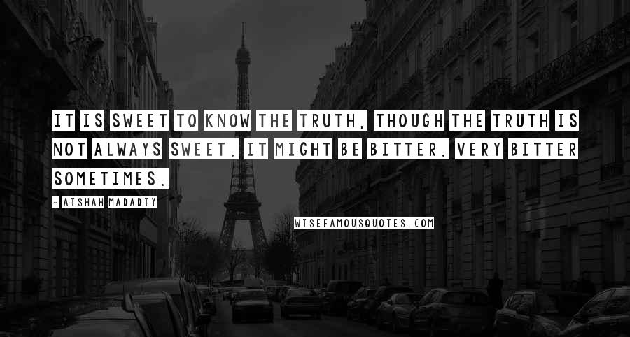 Aishah Madadiy Quotes: It is sweet to know the truth, though the truth is not always sweet. It might be bitter. Very bitter sometimes.