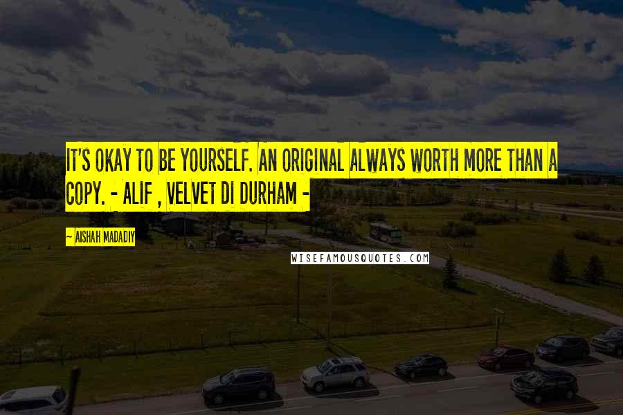 Aishah Madadiy Quotes: It's okay to be yourself. An original always worth more than a copy. - Alif , Velvet di Durham -