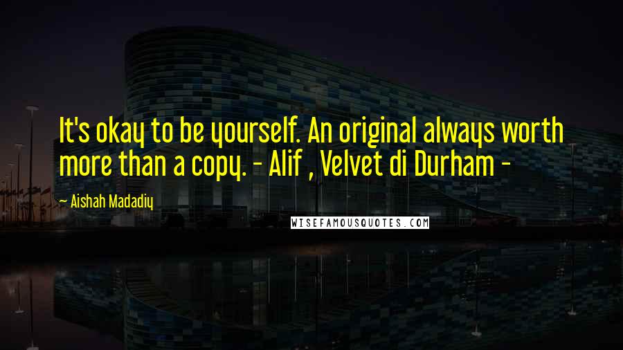 Aishah Madadiy Quotes: It's okay to be yourself. An original always worth more than a copy. - Alif , Velvet di Durham -