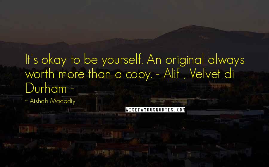 Aishah Madadiy Quotes: It's okay to be yourself. An original always worth more than a copy. - Alif , Velvet di Durham -
