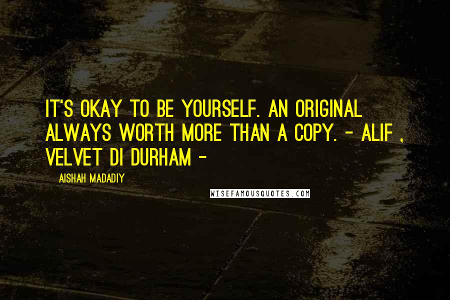 Aishah Madadiy Quotes: It's okay to be yourself. An original always worth more than a copy. - Alif , Velvet di Durham -