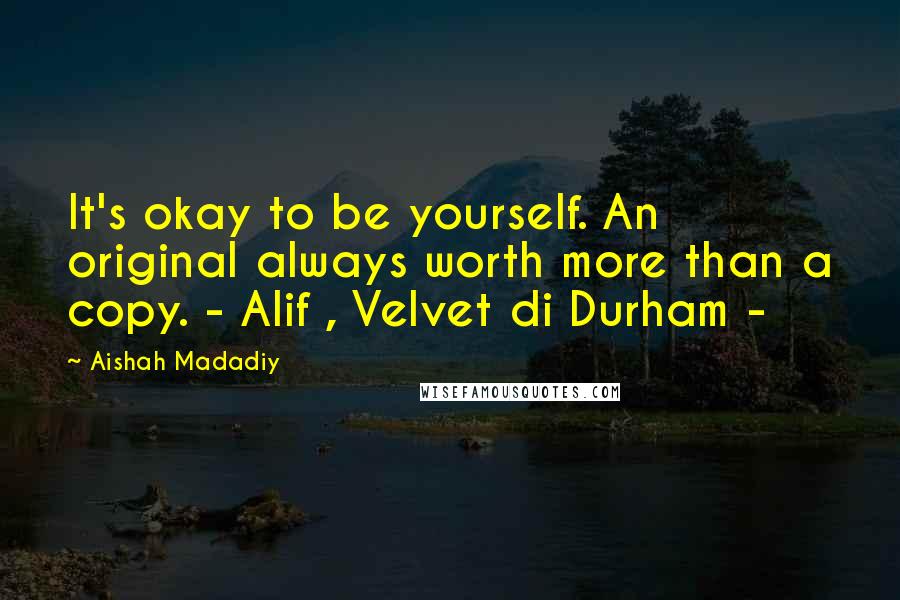 Aishah Madadiy Quotes: It's okay to be yourself. An original always worth more than a copy. - Alif , Velvet di Durham -