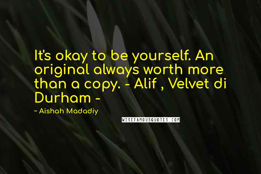 Aishah Madadiy Quotes: It's okay to be yourself. An original always worth more than a copy. - Alif , Velvet di Durham -