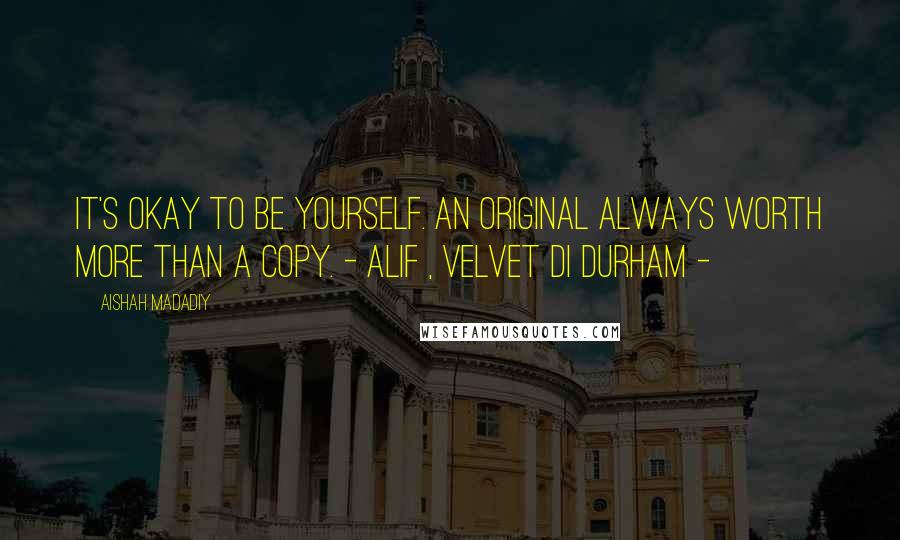 Aishah Madadiy Quotes: It's okay to be yourself. An original always worth more than a copy. - Alif , Velvet di Durham -