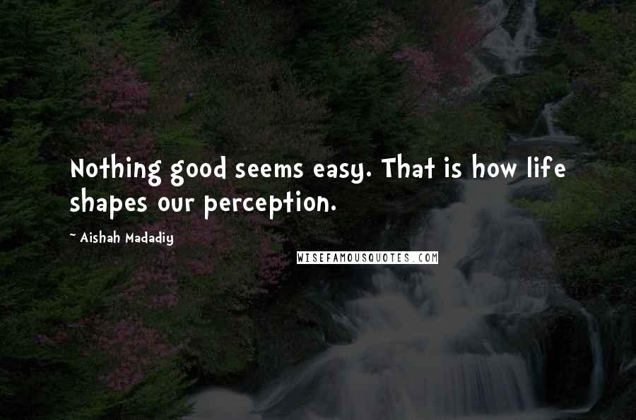 Aishah Madadiy Quotes: Nothing good seems easy. That is how life shapes our perception.