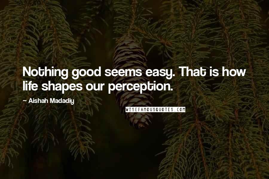 Aishah Madadiy Quotes: Nothing good seems easy. That is how life shapes our perception.