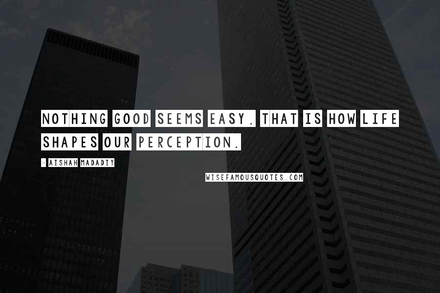Aishah Madadiy Quotes: Nothing good seems easy. That is how life shapes our perception.