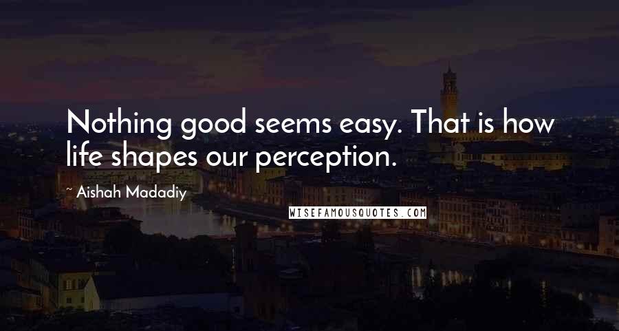 Aishah Madadiy Quotes: Nothing good seems easy. That is how life shapes our perception.