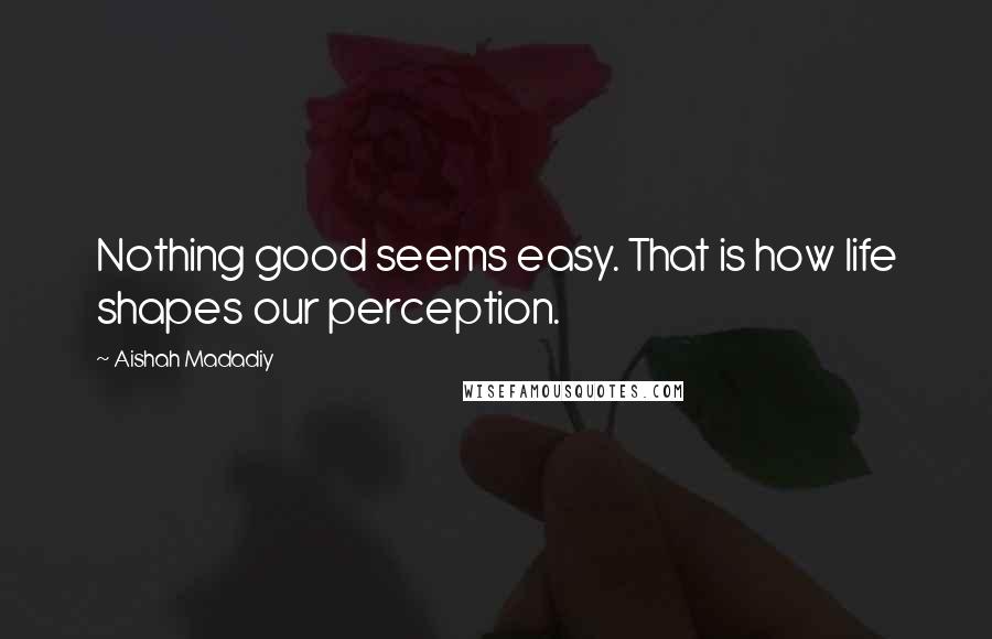 Aishah Madadiy Quotes: Nothing good seems easy. That is how life shapes our perception.