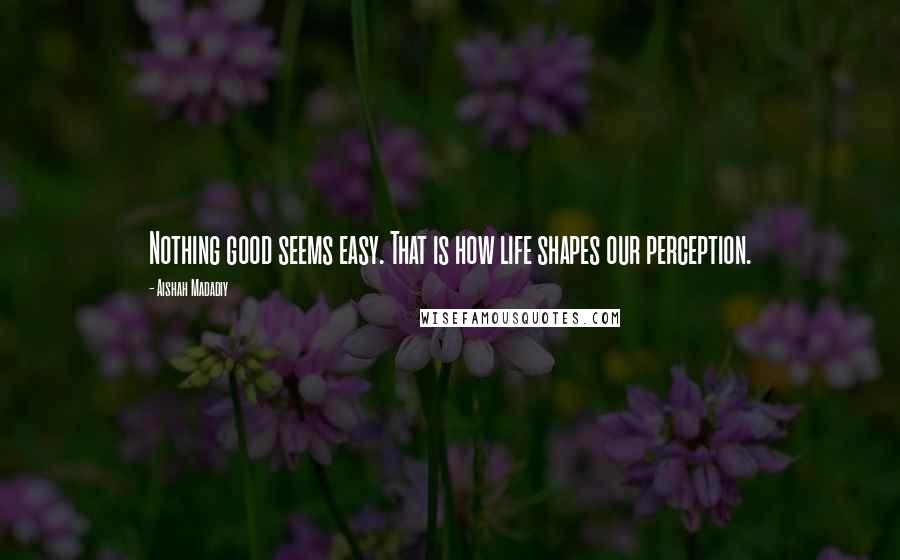 Aishah Madadiy Quotes: Nothing good seems easy. That is how life shapes our perception.