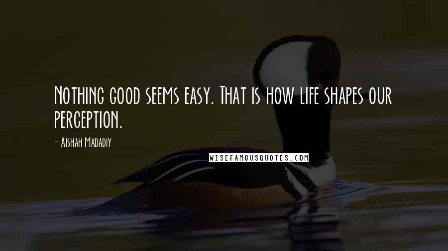 Aishah Madadiy Quotes: Nothing good seems easy. That is how life shapes our perception.