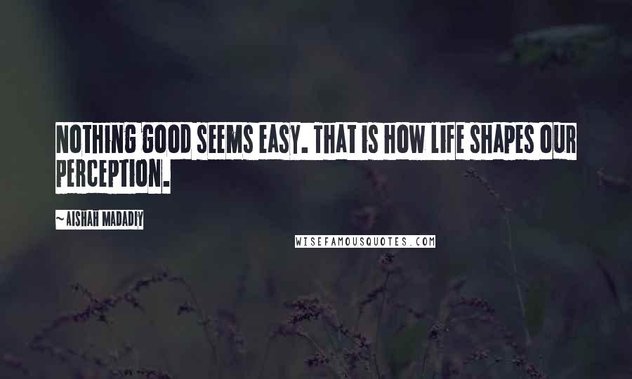 Aishah Madadiy Quotes: Nothing good seems easy. That is how life shapes our perception.