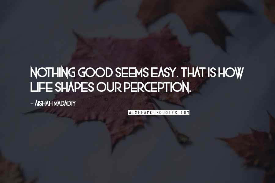 Aishah Madadiy Quotes: Nothing good seems easy. That is how life shapes our perception.