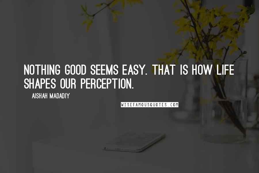 Aishah Madadiy Quotes: Nothing good seems easy. That is how life shapes our perception.